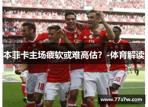 本菲卡主场疲软或难高估？-体育解读