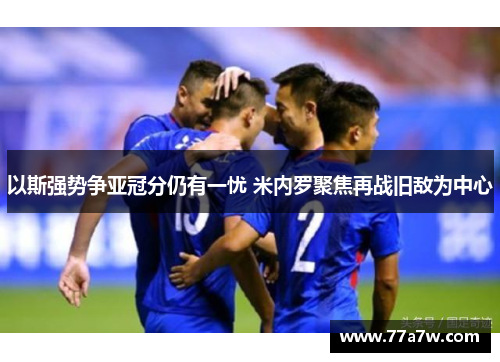 以斯强势争亚冠分仍有一忧 米内罗聚焦再战旧敌为中心