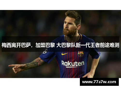 梅西离开巴萨，加盟巴黎 大巴黎队新一代王者前途难测